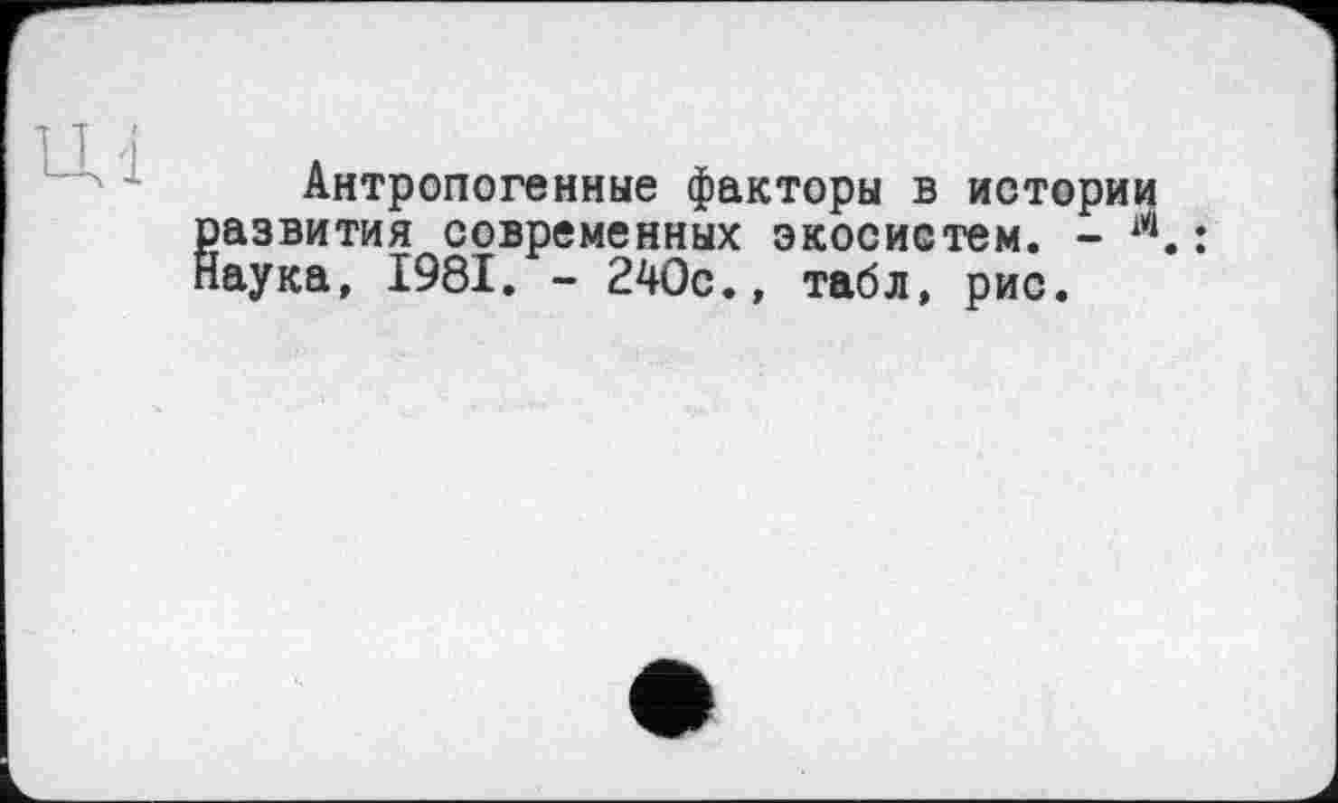 ﻿ц-і
Антропогенные факторы в истории развития современных экосистем. - л.: Наука, 1981. - 240с., табл, рис.